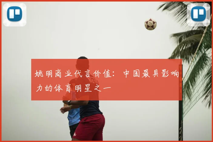 姚明商业代言价值：中国最具影响力的体育明星之一