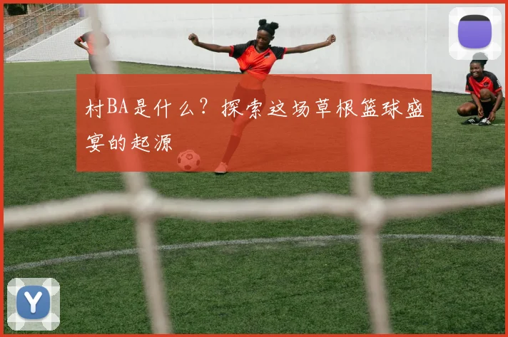 村BA是什么?探索这场草根篮球盛宴的起源