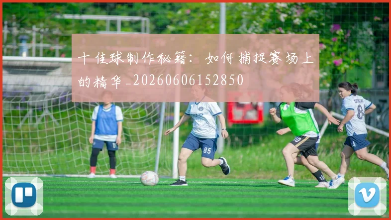十佳球制作秘籍：如何捕捉赛场上的精华_20260606152850