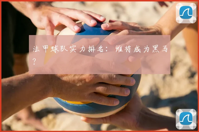 法甲球队实力排名：谁将成为黑马？