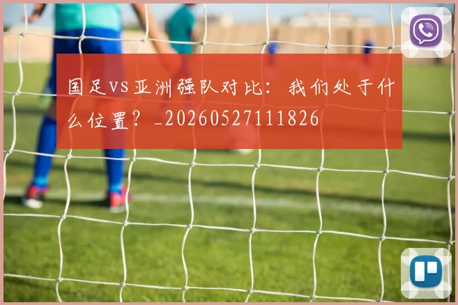 国足vs亚洲强队对比:我们处于什么位置?_20260527111826