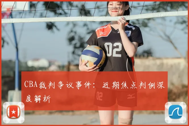 CBA裁判争议事件：近期焦点判例深度解析