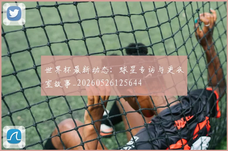 世界杯最新动态：球星专访与更衣室故事_20260526125644