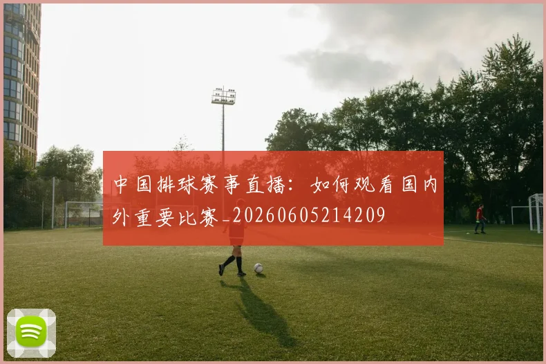 中国排球赛事直播：如何观看国内外重要比赛_20260605214209