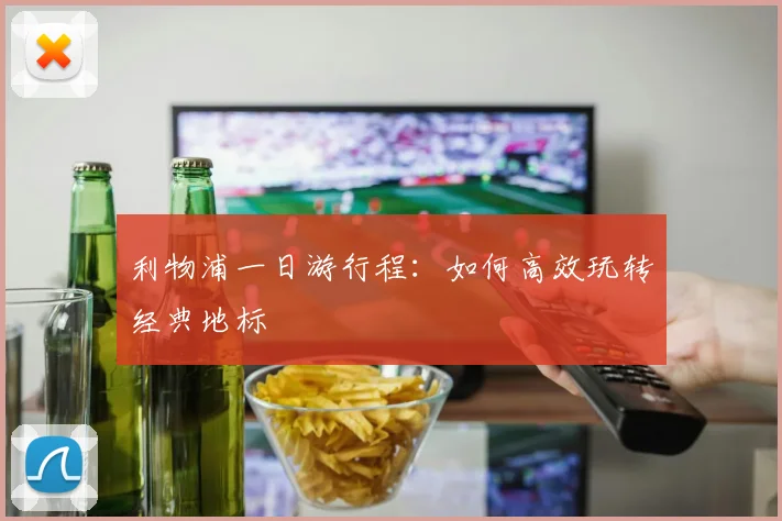 利物浦一日游行程：如何高效玩转经典地标