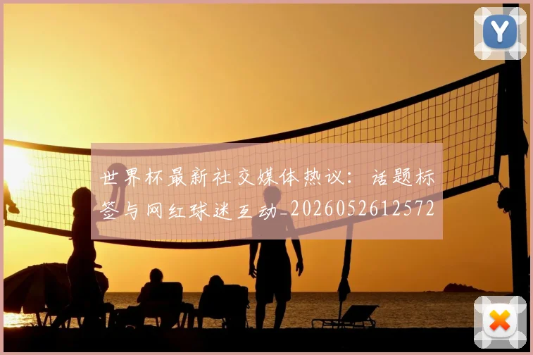 世界杯最新社交媒体热议：话题标签与网红球迷互动_20260526125723