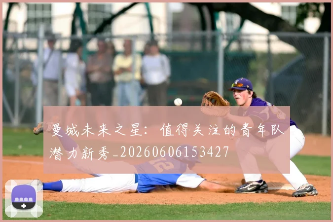 曼城未来之星:值得关注的青年队潜力新秀_20260606153427