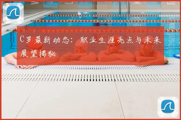 C罗最新动态：职业生涯亮点与未来展望揭秘