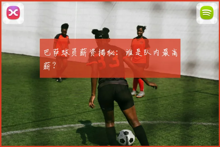 巴萨球员薪资揭秘：谁是队内最高薪？