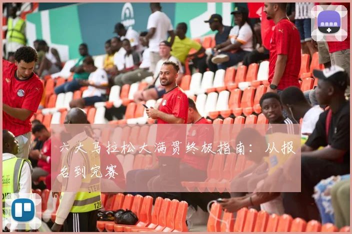 六大马拉松大满贯终极指南：从报名到完赛