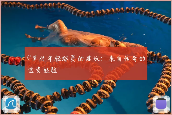 C罗对年轻球员的建议:来自传奇的宝贵经验