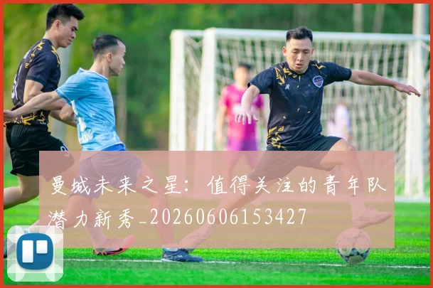曼城未来之星:值得关注的青年队潜力新秀_20260606153427
