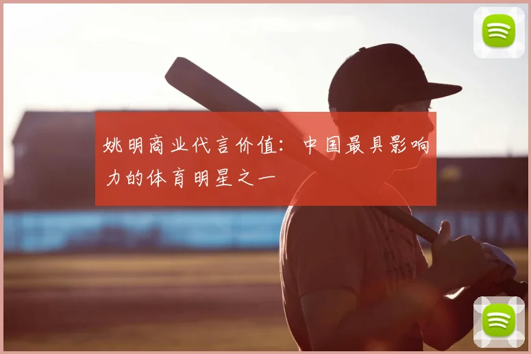 姚明商业代言价值：中国最具影响力的体育明星之一