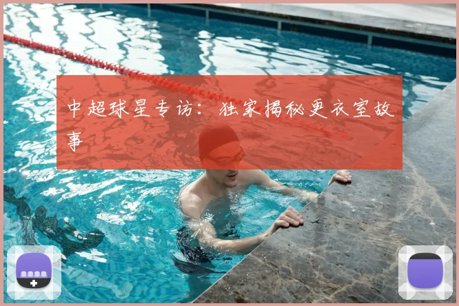 中超球星专访:独家揭秘更衣室故事