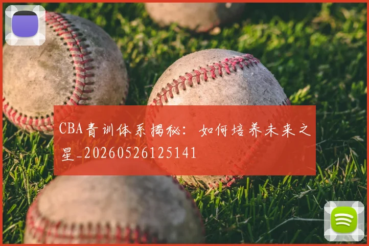 CBA青训体系揭秘：如何培养未来之星_20260526125141