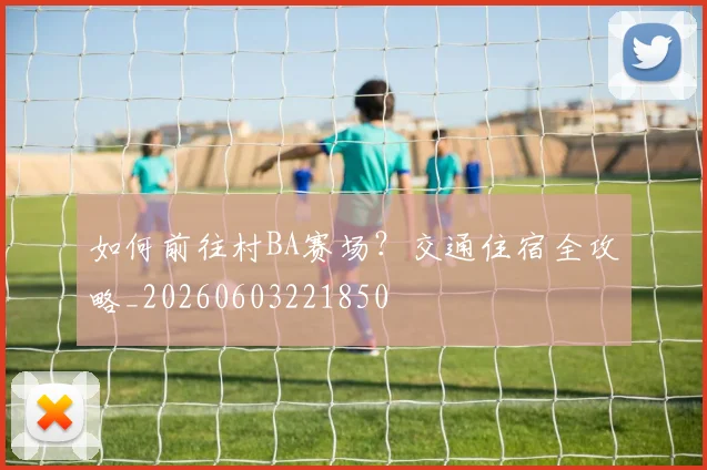 如何前往村BA赛场？交通住宿全攻略_20260603221850