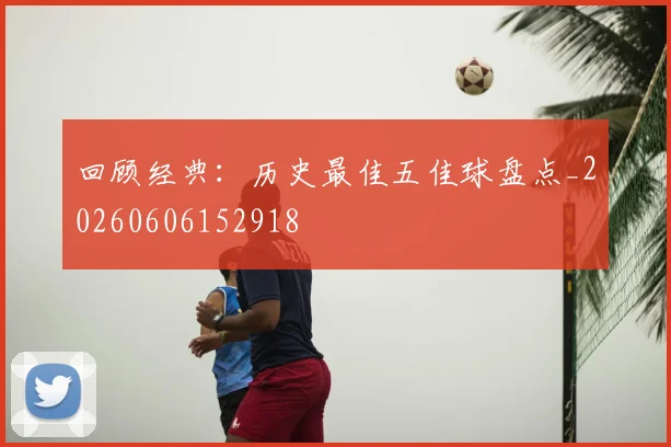 回顾经典：历史最佳五佳球盘点_20260606152918