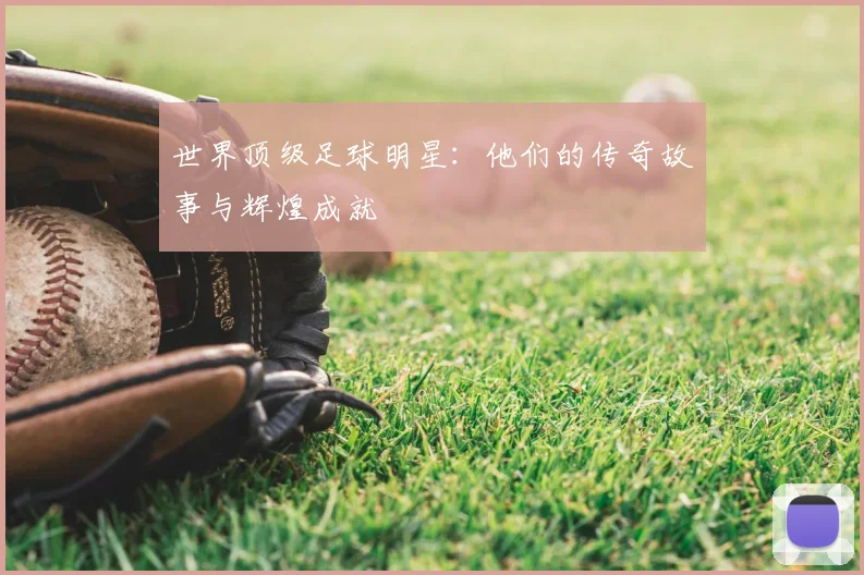 世界顶级足球明星:他们的传奇故事与辉煌成就