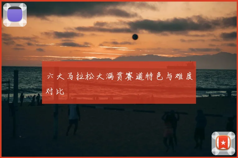 六大马拉松大满贯赛道特色与难度对比