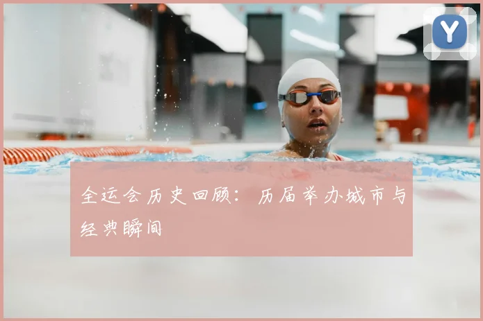 全运会历史回顾：历届举办城市与经典瞬间