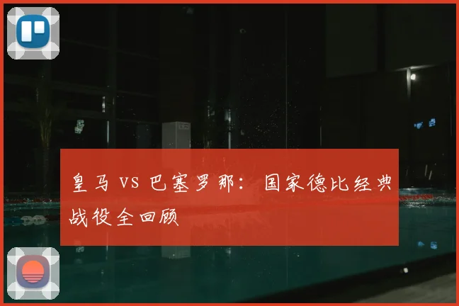 皇马 vs 巴塞罗那：国家德比经典战役全回顾