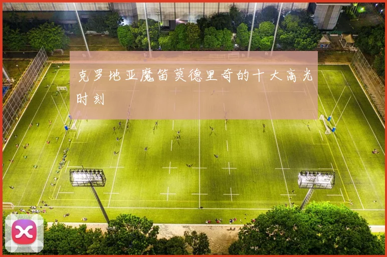 克罗地亚魔笛莫德里奇的十大高光时刻