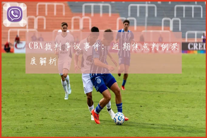 CBA裁判争议事件：近期焦点判例深度解析