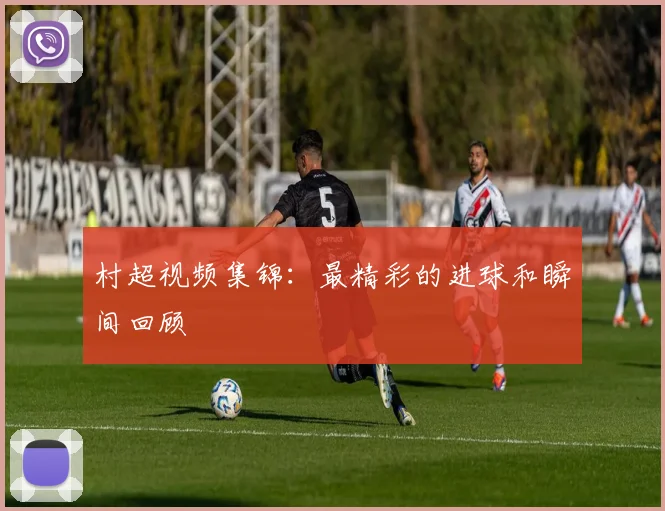 村超视频集锦：最精彩的进球和瞬间回顾