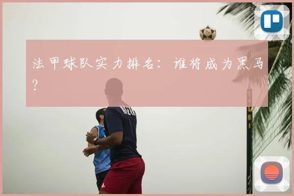 法甲球队实力排名:谁将成为黑马?
