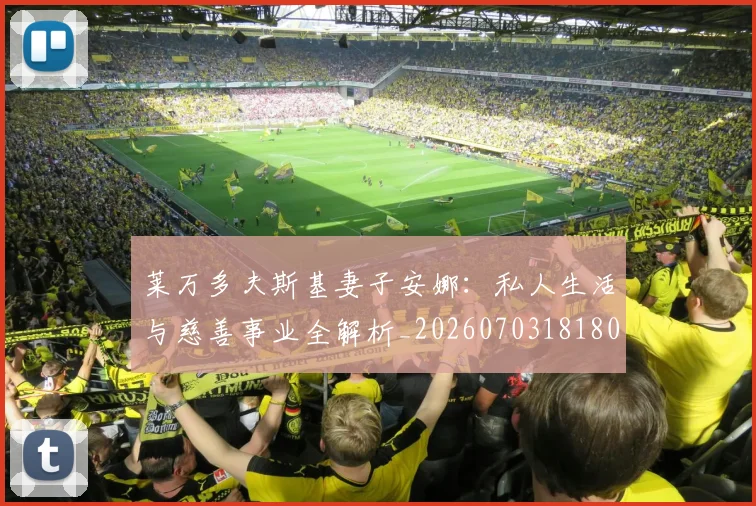 莱万多夫斯基妻子安娜:私人生活与慈善事业全解析_20260703181802