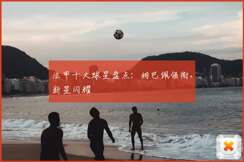 法甲十大球星盘点：姆巴佩领衔，新星闪耀