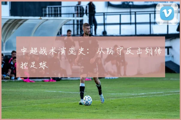 中超战术演变史:从防守反击到传控足球