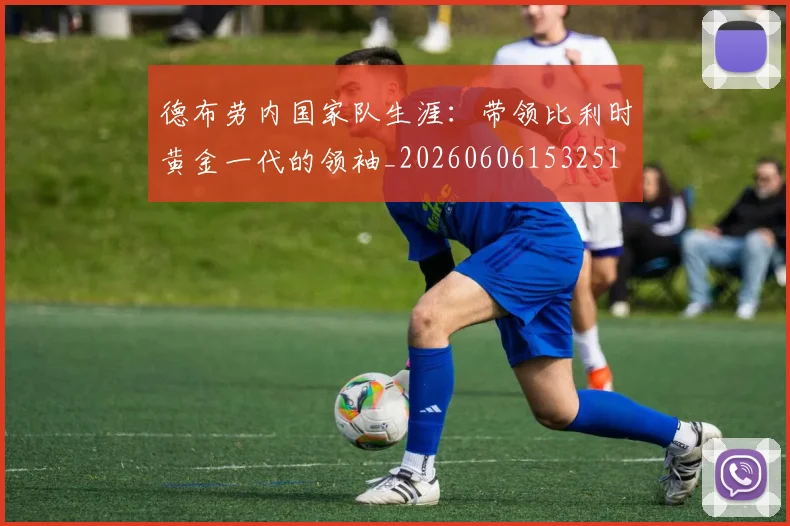 德布劳内国家队生涯：带领比利时黄金一代的领袖_20260606153251