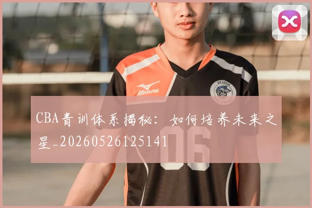 CBA青训体系揭秘：如何培养未来之星_20260526125141