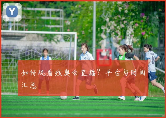 如何观看残奥会直播?平台与时间汇总