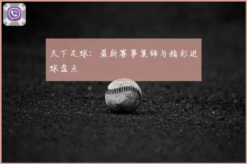 天下足球：最新赛事集锦与精彩进球盘点