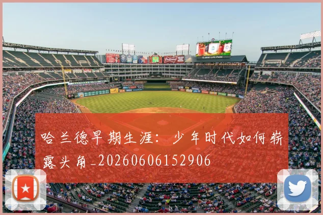 哈兰德早期生涯:少年时代如何崭露头角_20260606152906