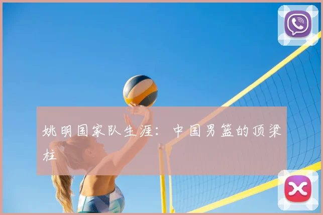 姚明国家队生涯:中国男篮的顶梁柱