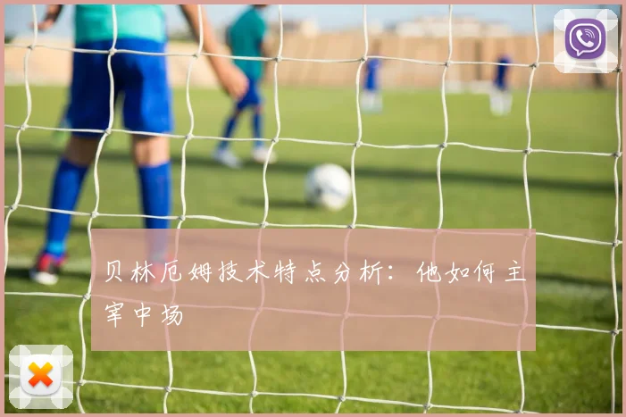 贝林厄姆技术特点分析：他如何主宰中场