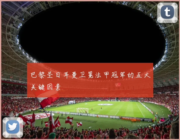 巴黎圣日耳曼卫冕法甲冠军的五大关键因素