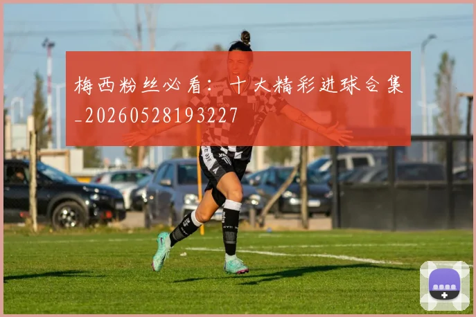 梅西粉丝必看：十大精彩进球合集_20260528193227