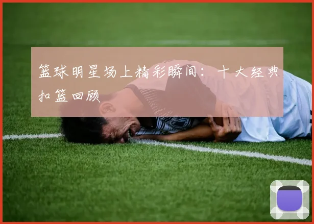 篮球明星场上精彩瞬间:十大经典扣篮回顾
