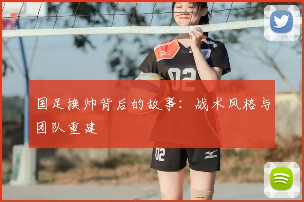 国足换帅背后的故事：战术风格与团队重建