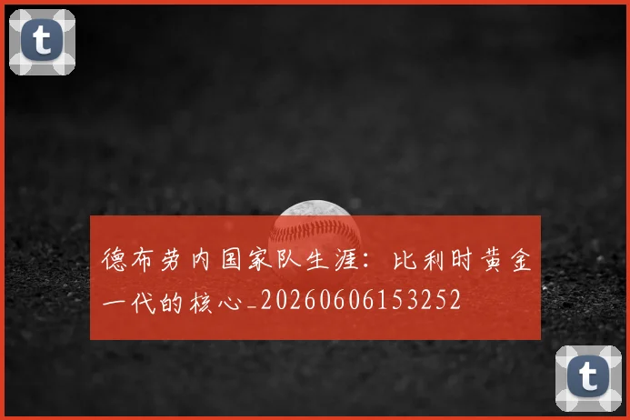德布劳内国家队生涯：比利时黄金一代的核心_20260606153252