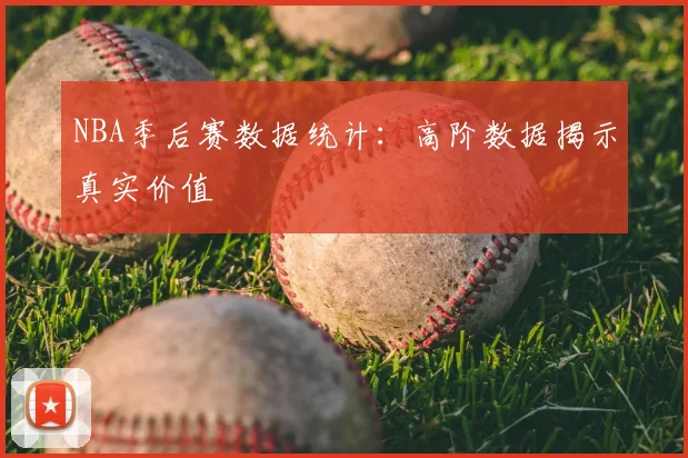 NBA季后赛数据统计:高阶数据揭示真实价值