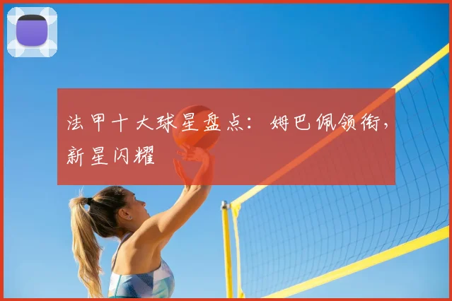 法甲十大球星盘点:姆巴佩领衔,新星闪耀