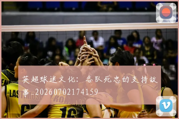 英超球迷文化：各队死忠的支持故事_20260702174159