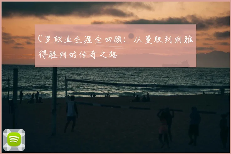 C罗职业生涯全回顾:从曼联到利雅得胜利的传奇之路