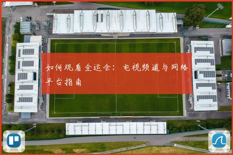 如何观看全运会：电视频道与网络平台指南