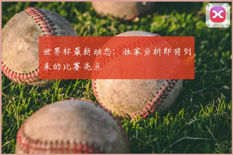 世界杯最新动态:独家分析即将到来的比赛亮点